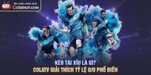 Kèo Tài Xỉu Là Gì? COLATV Giải Thích Tỷ Lệ O/U Phổ Biến